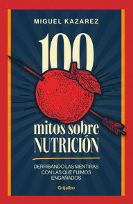 Title: 100 mitos sobre nutrición: Derribando las mentiras con las que fuimos engañados, Author: Miguel Kazarez