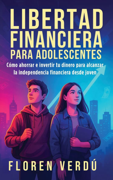 Libertad financiera para adolescentes: Cï¿½mo ahorrar e invertir tu dinero para alcanzar la independencia financiera desde joven