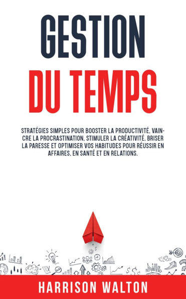 Gestion du temps: Stratégies simples pour booster la productivité, vaincre la procrastination, stimuler la créativité, briser la paresse et optimiser vos habitudes pour réussir en affaires, en santé et en relations.