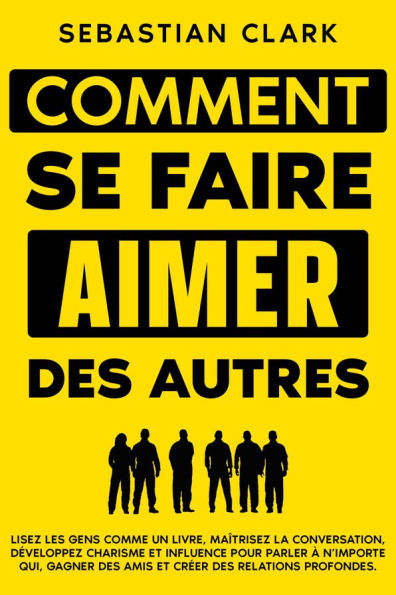 Comment se faire aimer des autres: Lisez les gens comme un livre, maîtrisez la conversation, développez charisme et influence pour parler à n'importe qui, gagner des amis et créer des relations profondes.
