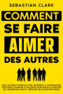 Comment se faire aimer des autres: Lisez les gens comme un livre, maîtrisez la conversation, développez charisme et influence pour parler à n'importe qui, gagner des amis et créer des relations profondes.