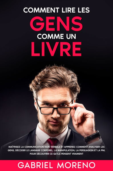 Comment lire les gens comme un livre: Maîtrisez la communication non verbale et apprenez comment analyser les gens, décoder le langage corporel, la manipulation, la persuasion et la PNL pour découvrir ce qu'ils pensent vraiment.