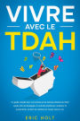 Vivre avec le TDAH: Un guide complet pour les hommes et les femmes atteints de TDAH adulte afin de développer le contrôle émotionnel, améliorer la productivité, enrichir les relations et réussir dans la vie.