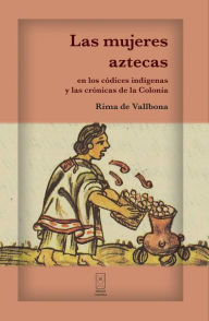 Title: Las mujeres aztecas en los códices indígenas y las crónicas de la Colonia, Author: Rima de Vallbona