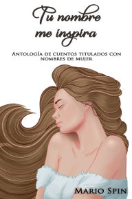 Title: Tu nombre me inspira: Antología de cuentos titulados con nombres de mujer., Author: Mario Spin