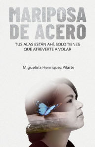 Title: Mariposa de Acero: Tus alas están ahí, solo tienes que atreverte a volar, Author: Miguelina Henríquez Pilarte