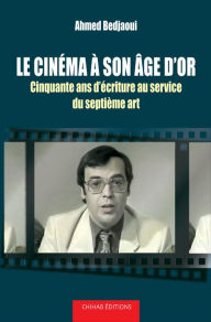 Title: Le cine?ma a` son a^ge d'or: Cinquante ans d'écriture au service du septième art, Author: Ahmed Bedjaoui