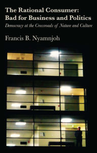 Title: The Rational Consumer: Bad for Business: Democracy at the Crossroads of Nature and Culture, Author: Francis B. Nyamnjoh