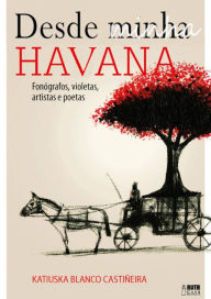 Title: Desde minha Havana: Fonógrafos, violetas, artistas e poetas, Author: Katiuska Blanco Castiñeira