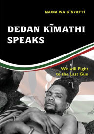 Title: Dedan Kĩmathi Speaks: We will Fight to the Last Gun, Author: Maina Wa Kinyatt