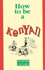 Title: How to Be a Kenyan, Author: Wahome Mutahi