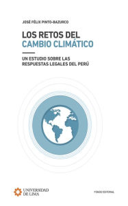 Title: Los retos del cambio climático: Un estudio sobre las respuestas legales del Perú, Author: José Félix Pinto-Bazurco