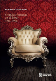 Title: Grandes fortunas en el Perú: 1916-1960: Riqueza y filantropía en la élite económica, Author: Felipe Portocarrero Suárez