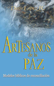 Title: Artesanos de la paz: Modelos bíblicos de reconciliación, Author: Darío López R.