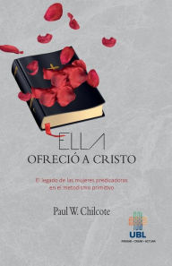 Title: Ella ofrecio a Cristo: El legado de las mujeres predicadoras en el metodismo primitivo, Author: Paul Wesley Chilcote