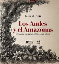 Title: Los Andes y el Amazonas o Notas de un viaje desde Guayaquil a Pará, Author: James Orton