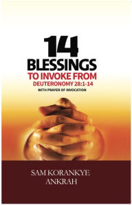 Title: 14 Blessings to Invoke: From Deuteronomy 28:1-14 With Prayer of Invocation, Author: Sam Korankye Ankrah