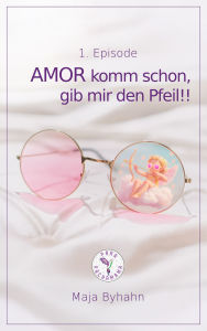 Title: AMOR komm schon gib, mir den Pfeil! 1. Episode: Mit Bruchlandung zurück ins Liebesleben, Author: Maja Byhahn