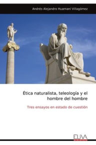 Title: ï¿½tica naturalista, teleologï¿½a y el hombre del hombre: Tres ensayos en estado de cuestiï¿½n, Author: Andrïs Alejandro Huamanï Villagïmez