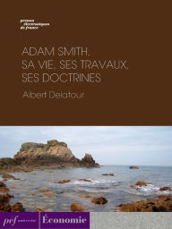 Title: Adam Smith, sa vie, ses travaux, ses doctrines, Author: Albert Delatour