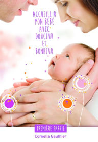 Title: ACCUEILLIR MON BÉBÉ AVEC DOUCEUR ET BONHEUR - 1ÈRE PARTIE, Author: Cornelia Gauthier