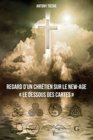 Title: Regard d'un chrétien sur le New Age: Le dessous des cartes, Author: Antony Tièche