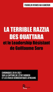 Title: LA TERRIBLE RAZZIA DES OUATTARA: et le Leadership Résistant de Guillaume Soro, Author: Franklin Nyamsi Wa Kamerun