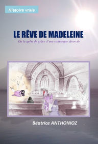 Title: Le rêve de Madeleine: Ou la quête de grâce d'une catholique divorcée, Author: Béatrice ANTHONIOZ