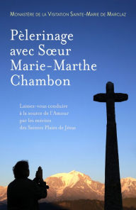 Title: Pèlerinage avec Sour Marie-Marthe Chambon: Laissez vous conduire à la source de l'Amour par les mérites des Saintes Plaies de Jésus, Author: Monastère de la Visitation Saint