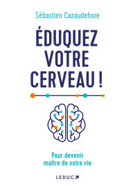 Title: Éduquez votre cerveau ! Pour devenir maître de votre vie, Author: Sébastien Cazaudehore