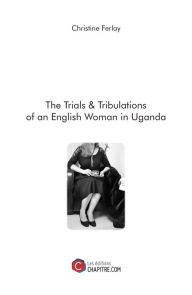Title: The Trials & Tribulations of an English Woman in Uganda, Author: Christine Ferlay