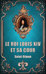 Title: Le Roi Louis XIV et sa Cour (Premium Ebook), Author: Saint-Simon
