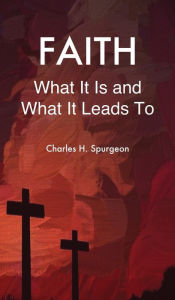 Title: Faith: What It Is and What It Leads To, Author: Charles H Spurgeon