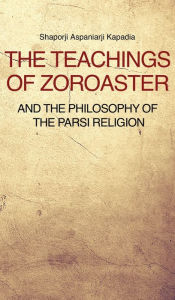 Title: The Teachings of Zoroaster and the philosophy of the Parsi religion, Author: Shaporji Aspaniarji Kapadia