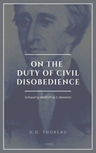 On the Duty of Civil Disobedience: Resistance to Civil Government (Followed by ANARCHY by E. Malatesta)