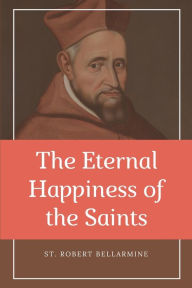 Title: The Eternal Happiness of the Saints (Annotated): Easy to Read Layout, Author: St. Robert Bellarmine