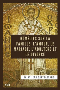 Title: Homélies sur la Famille, l'Amour, le Mariage, l'Adultère et le Divorce: Édition entièrement revue et corrigée, Author: Saint Jean Chrysostome