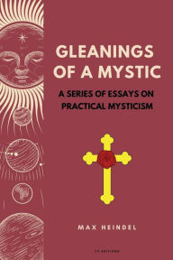 Title: Gleanings of a Mystic: A series of essays on Practical Mysticism (Easy to Read Layout), Author: Max Heindel