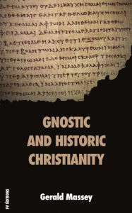 Title: Gnostic and Historic Christianity, Author: Gerald Massey