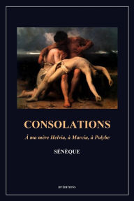 Title: Consolations: A ma mère Helvia, à Marcia, à Polybe (Format pour une lecture confortable), Author: Sénèque