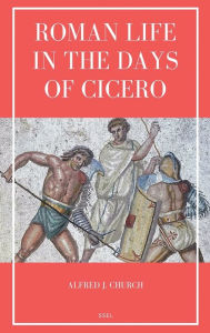 Title: Roman Life in the Days of Cicero: Sketches drawn from his letters and speeches (Easy to Read Layout), Author: Alfred J Church