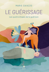 Title: Le guérissage - Guide initiatique en 4 étapes pour comprendre ses émotions, surmonter un traumatisme, en guérir et renouer avec soi-même, Author: Marie Caiazzo