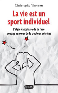 Title: La vie est un sport individuel: L'algie vasculaire de la face, voyage au coeur de la douleur extrême, Author: Christophe Thoreau