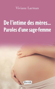 Title: De l'intime des mères...: Paroles d'une sage-femme, Author: Viviane Larman