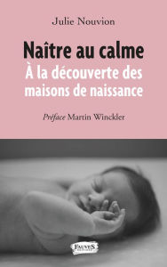 Title: Naître au calme: À la découverte des maisons de naissance, Author: Julie Nouvion