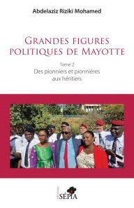 Title: Grandes figures politiques de Mayotte: Tome 2 - Des pionniers et pionnières aux héritiers, Author: Abdelaziz Riziki Mohamed