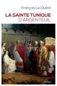 Title: La sainte tunique d'Argenteuil: Histoire et examen de l'authentique tunique sans couture de Jésus-Christ, Author: François Le Quéré