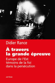 Title: A travers la grande épreuve: Europe de l'Est, témoins de la foi dans la persécution, Author: Didier Rance