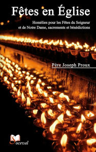 Title: Fêtes en Église: Homélies pour les Fêtes du Seigneur et de Notre Dame, sacrements et bénédictions, Author: Père Joseph Proux