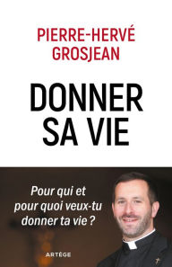 Title: Donner sa vie: Pour qui et pour quoi veux-tu donner ta vie ?, Author: Abbé Pierre-Hervé Grosjean